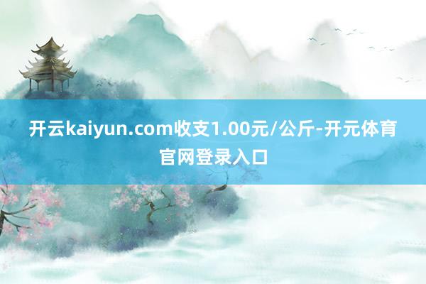 开云kaiyun.com收支1.00元/公斤-开元体育官网登录入口