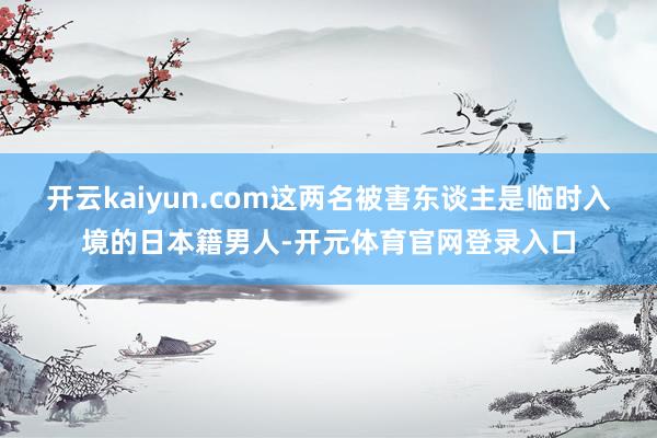开云kaiyun.com这两名被害东谈主是临时入境的日本籍男人-开元体育官网登录入口