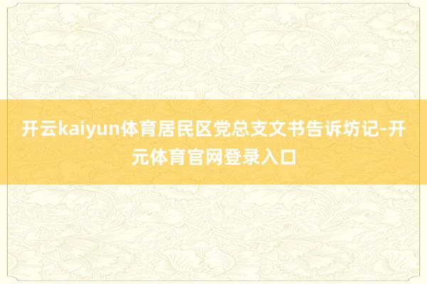 开云kaiyun体育居民区党总支文书告诉坊记-开元体育官网登录入口