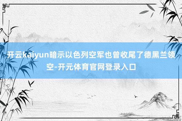 开云kaiyun暗示以色列空军也曾收尾了德黑兰领空-开元体育官网登录入口