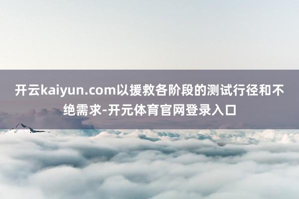 开云kaiyun.com以援救各阶段的测试行径和不绝需求-开元体育官网登录入口