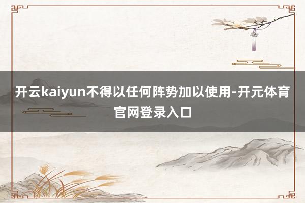 开云kaiyun不得以任何阵势加以使用-开元体育官网登录入口