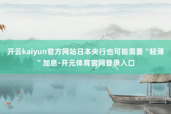 开云kaiyun官方网站日本央行也可能需要“轻薄”加息-开元体育官网登录入口