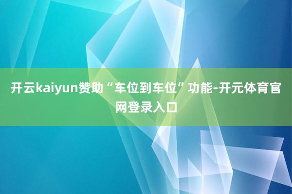 开云kaiyun赞助“车位到车位”功能-开元体育官网登录入口