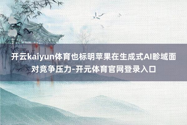 开云kaiyun体育也标明苹果在生成式AI畛域面对竞争压力-开元体育官网登录入口