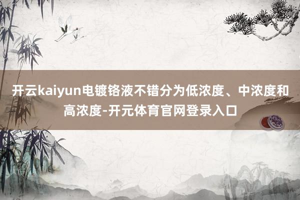 开云kaiyun电镀铬液不错分为低浓度、中浓度和高浓度-开元体育官网登录入口