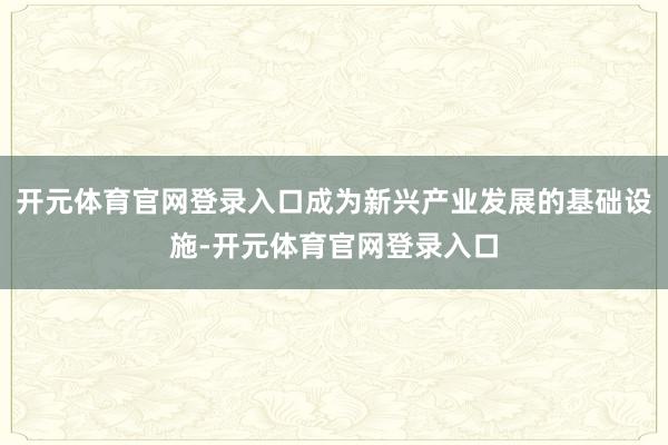开元体育官网登录入口成为新兴产业发展的基础设施-开元体育官网登录入口