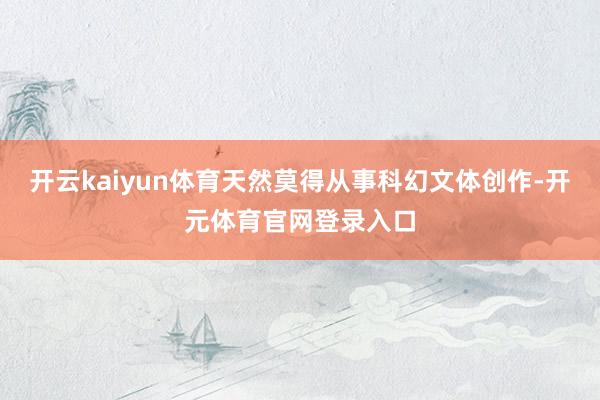 开云kaiyun体育天然莫得从事科幻文体创作-开元体育官网登录入口