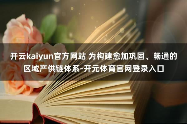 开云kaiyun官方网站 为构建愈加巩固、畅通的区域产供链体系-开元体育官网登录入口