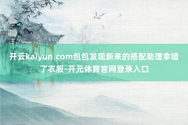 开云kaiyun.com包包发现新来的搭配助理拿错了衣服-开元体育官网登录入口