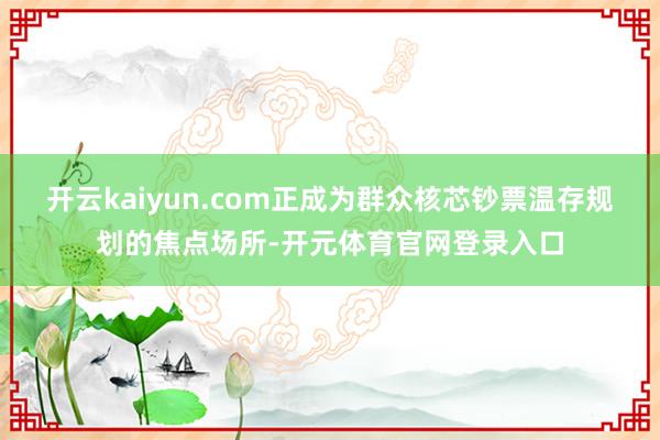 开云kaiyun.com正成为群众核芯钞票温存规划的焦点场所-开元体育官网登录入口