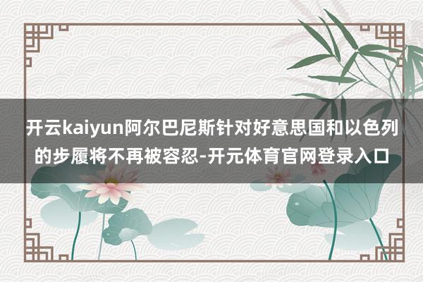 开云kaiyun阿尔巴尼斯针对好意思国和以色列的步履将不再被容忍-开元体育官网登录入口