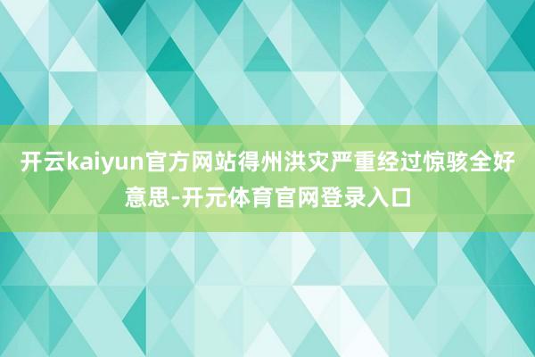 开云kaiyun官方网站得州洪灾严重经过惊骇全好意思-开元体育官网登录入口