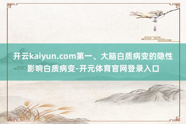 开云kaiyun.com第一、大脑白质病变的隐性影响白质病变-开元体育官网登录入口