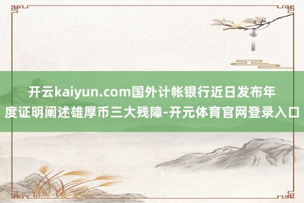 开云kaiyun.com　　国外计帐银行近日发布年度证明阐述雄厚币三大残障-开元体育官网登录入口