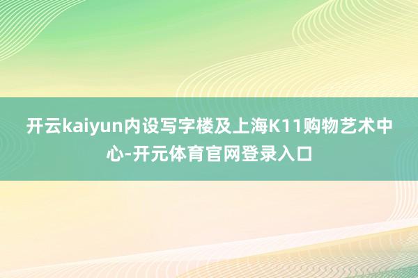 开云kaiyun内设写字楼及上海K11购物艺术中心-开元体育官网登录入口