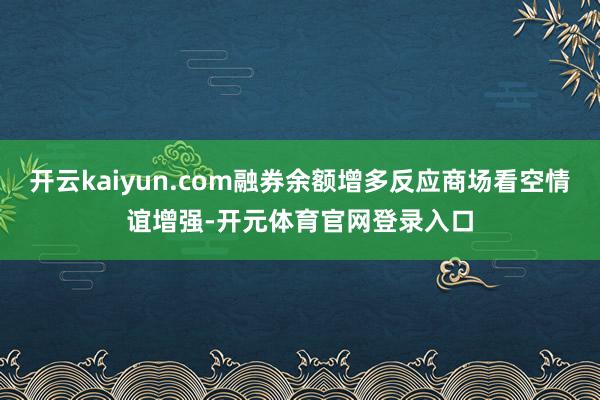 开云kaiyun.com融券余额增多反应商场看空情谊增强-开元体育官网登录入口