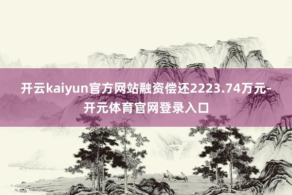 开云kaiyun官方网站融资偿还2223.74万元-开元体育官网登录入口