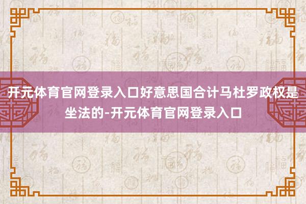 开元体育官网登录入口好意思国合计马杜罗政权是坐法的-开元体育官网登录入口