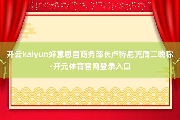 开云kaiyun好意思国商务部长卢特尼克周二晚称-开元体育官网登录入口