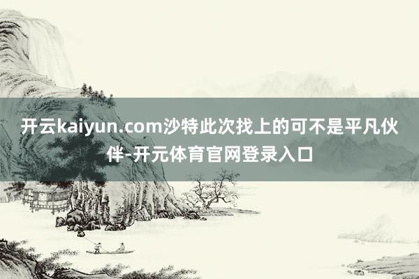开云kaiyun.com沙特此次找上的可不是平凡伙伴-开元体育官网登录入口