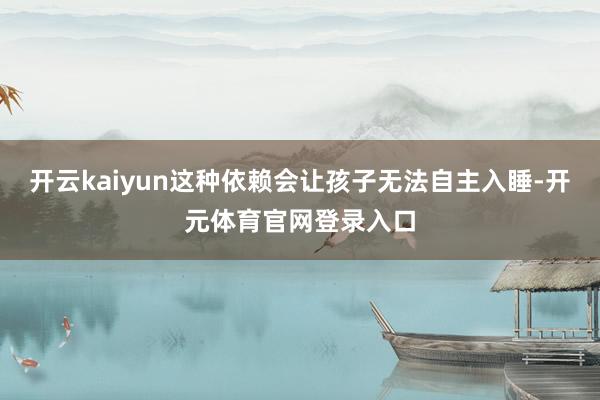 开云kaiyun这种依赖会让孩子无法自主入睡-开元体育官网登录入口