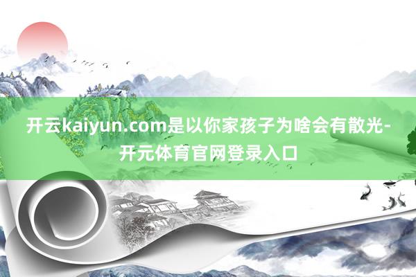 开云kaiyun.com是以你家孩子为啥会有散光-开元体育官网登录入口