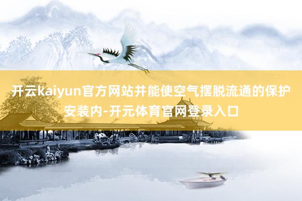 开云kaiyun官方网站并能使空气摆脱流通的保护安装内-开元体育官网登录入口