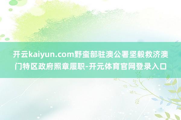开云kaiyun.com野蛮部驻澳公署坚毅救济澳门特区政府照章履职-开元体育官网登录入口