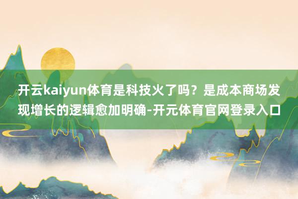 开云kaiyun体育是科技火了吗？是成本商场发现增长的逻辑愈加明确-开元体育官网登录入口