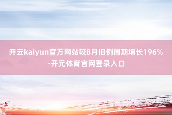 开云kaiyun官方网站较8月旧例周期增长196%-开元体育官网登录入口