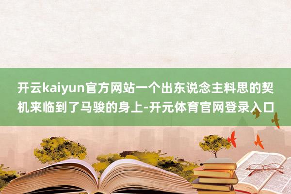 开云kaiyun官方网站一个出东说念主料思的契机来临到了马骏的身上-开元体育官网登录入口