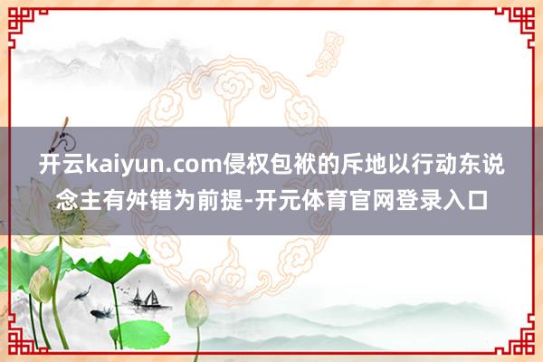 开云kaiyun.com侵权包袱的斥地以行动东说念主有舛错为前提-开元体育官网登录入口