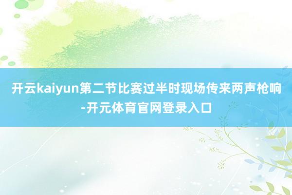 开云kaiyun第二节比赛过半时现场传来两声枪响-开元体育官网登录入口