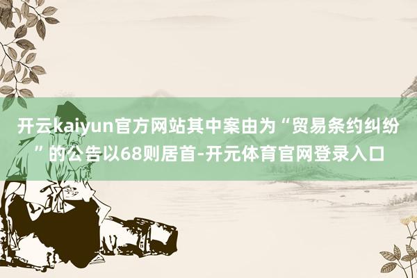 开云kaiyun官方网站其中案由为“贸易条约纠纷”的公告以68则居首-开元体育官网登录入口