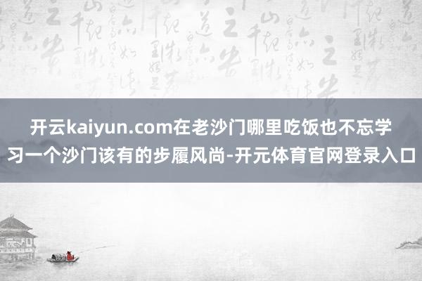 开云kaiyun.com在老沙门哪里吃饭也不忘学习一个沙门该有的步履风尚-开元体育官网登录入口