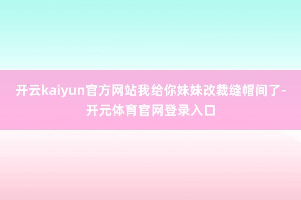 开云kaiyun官方网站我给你妹妹改裁缝帽间了-开元体育官网登录入口
