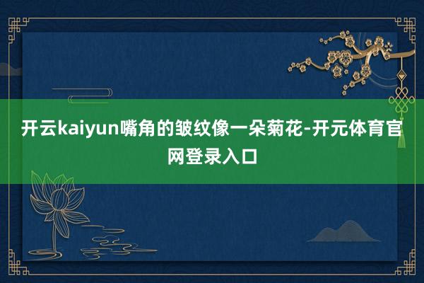 开云kaiyun嘴角的皱纹像一朵菊花-开元体育官网登录入口