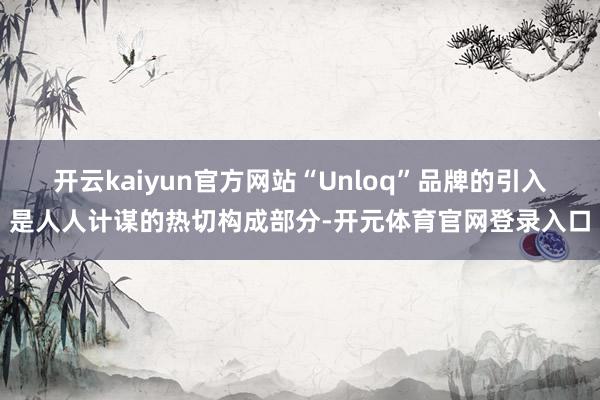 开云kaiyun官方网站“Unloq”品牌的引入是人人计谋的热切构成部分-开元体育官网登录入口