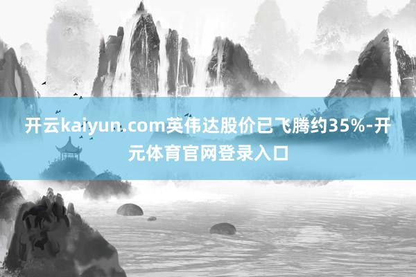 开云kaiyun.com英伟达股价已飞腾约35%-开元体育官网登录入口