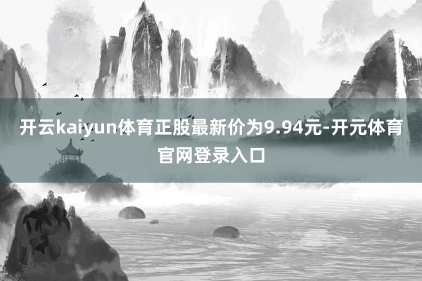 开云kaiyun体育正股最新价为9.94元-开元体育官网登录入口