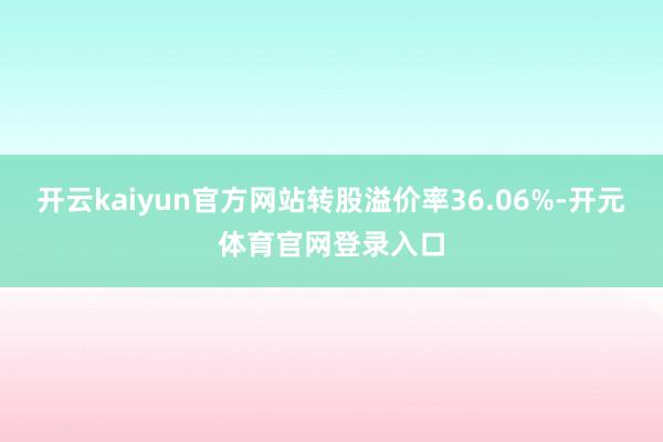 开云kaiyun官方网站转股溢价率36.06%-开元体育官网登录入口