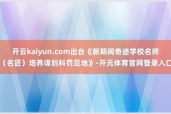 开云kaiyun.com出台《新期间奇迹学校名师（名匠）培养谋划科罚见地》-开元体育官网登录入口