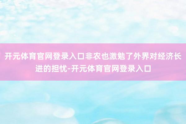 开元体育官网登录入口非农也激勉了外界对经济长进的担忧-开元体育官网登录入口