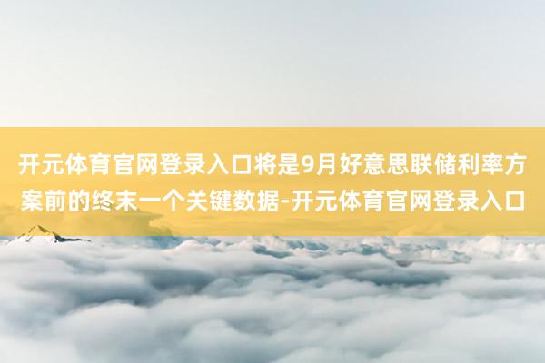 开元体育官网登录入口将是9月好意思联储利率方案前的终末一个关键数据-开元体育官网登录入口