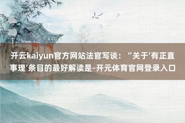 开云kaiyun官方网站法官写谈：“关于‘有正直事理’条目的最好解读是-开元体育官网登录入口