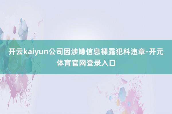 开云kaiyun公司因涉嫌信息裸露犯科违章-开元体育官网登录入口