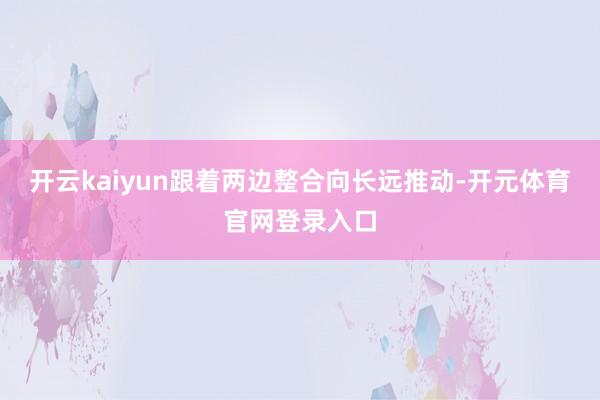 开云kaiyun跟着两边整合向长远推动-开元体育官网登录入口