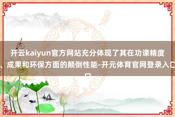 开云kaiyun官方网站充分体现了其在功课精度、成果和环保方面的颠倒性能-开元体育官网登录入口
