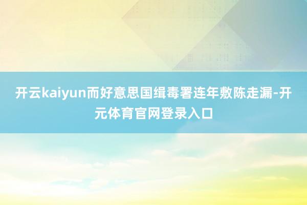 开云kaiyun而好意思国缉毒署连年敷陈走漏-开元体育官网登录入口